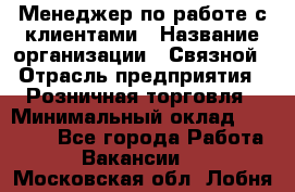 Менеджер по работе с клиентами › Название организации ­ Связной › Отрасль предприятия ­ Розничная торговля › Минимальный оклад ­ 27 000 - Все города Работа » Вакансии   . Московская обл.,Лобня г.